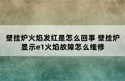 壁挂炉火焰发红是怎么回事 壁挂炉显示e1火焰故障怎么维修